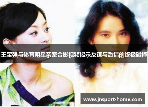 王宝强与体育明星亲密合影视频揭示友谊与激情的终极碰撞