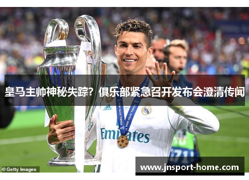 皇马主帅神秘失踪？俱乐部紧急召开发布会澄清传闻
