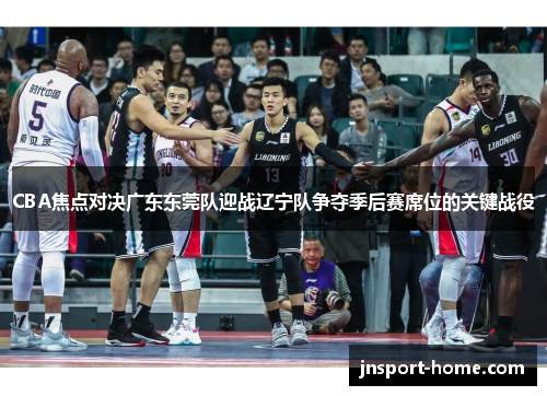 CBA焦点对决广东东莞队迎战辽宁队争夺季后赛席位的关键战役