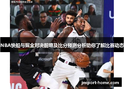 NBA快船与掘金对决前瞻及比分预测分析助你了解比赛动态