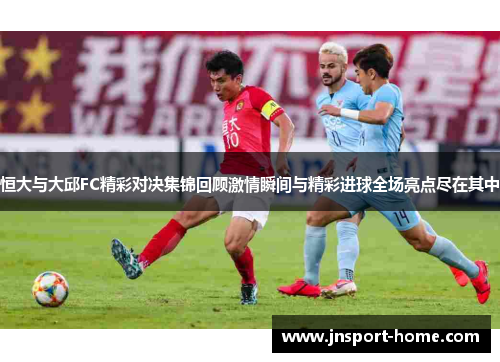 恒大与大邱FC精彩对决集锦回顾激情瞬间与精彩进球全场亮点尽在其中